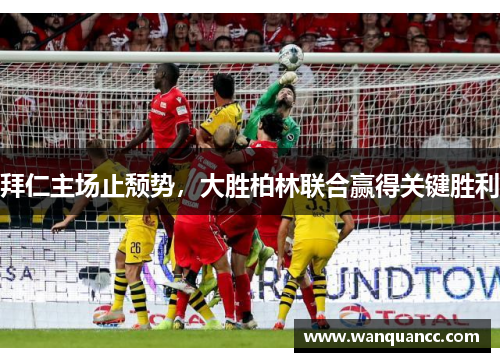 拜仁主场止颓势，大胜柏林联合赢得关键胜利