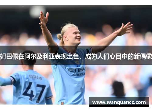 姆巴佩在阿尔及利亚表现出色，成为人们心目中的新偶像