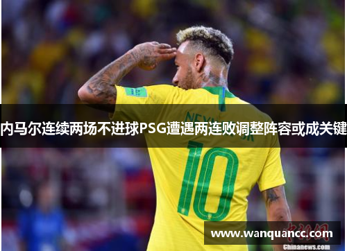 内马尔连续两场不进球PSG遭遇两连败调整阵容或成关键