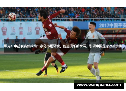曝光！中超联赛新政策：净化市场环境，促进俱乐部发展，引领中国足球改革步伐