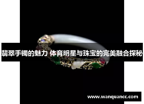 翡翠手镯的魅力 体育明星与珠宝的完美融合探秘