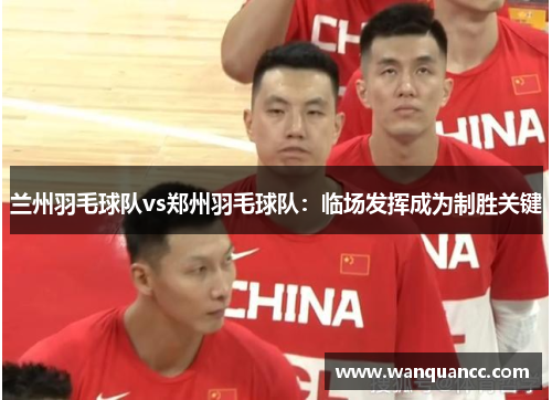 兰州羽毛球队vs郑州羽毛球队：临场发挥成为制胜关键