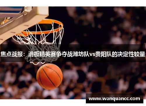 焦点战报：滑板精英赛争夺战潍坊队vs贵阳队的决定性较量