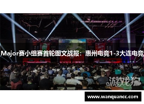 Major赛小组赛首轮图文战报：惠州电竞1-3大连电竞