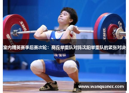 室内精英赛季后赛次轮：商丘举重队对阵沈阳举重队的紧张对决