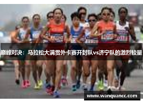 巅峰对决：马拉松大满贯外卡赛开封队vs济宁队的激烈较量